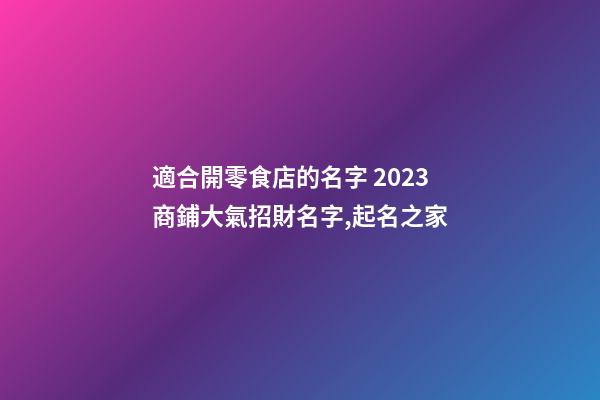 適合開零食店的名字 2023商鋪大氣招財名字,起名之家-第1張-店鋪起名-玄機派
